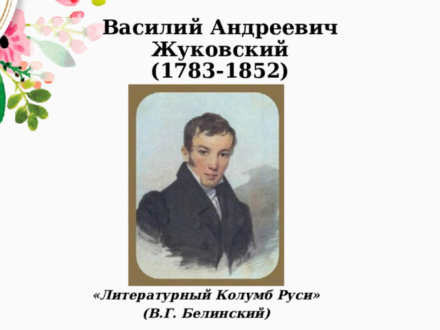 Василий Андреевич Жуковский  (1783-1852) «Литературный Колумб Руси» (В.Г. Белинский) 