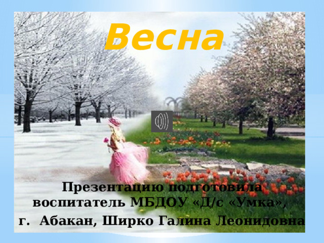 Весна   Презентацию подготовила воспитатель МБДОУ «Д/с «Умка», г. Абакан, Ширко Галина Леонидовна 