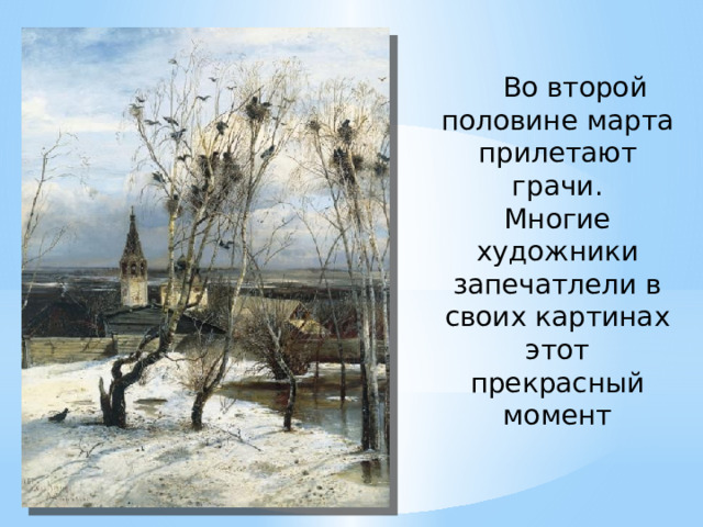      Во второй половине марта прилетают грачи . Многие художники запечатлели в своих картинах этот прекрасный момент 