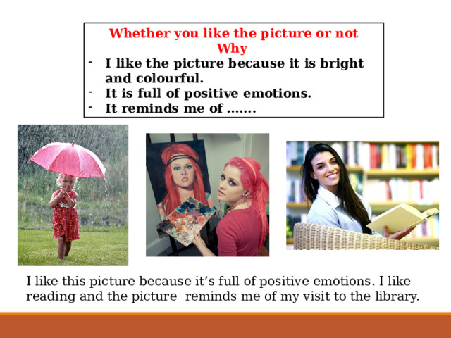 Whether you like the picture or not Why I like the picture because it is bright and colourful. It is full of positive emotions. It reminds me of ……. I like this picture because it’s full of positive emotions. I like reading and the picture reminds me of my visit to the library. 