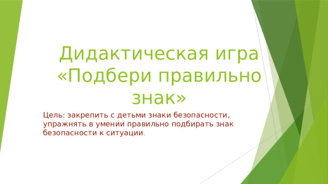 Дидактическая игра «Подбери правильно знак» Цель: закрепить с детьми знаки безопасности, упражнять в умении правильно подбирать знак безопасности к ситуации . 