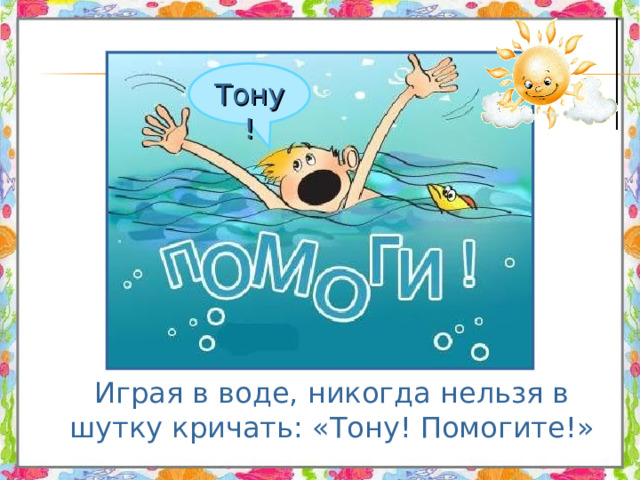 Тону!  Играя в воде, никогда нельзя в шутку кричать: «Тону! Помогите!» 