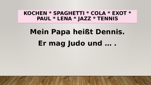 Kochen * spaghetti * cola * exot * paul * lena * jazz * tennis Mein Papa heißt Dennis. Er mag Judo und … . 
