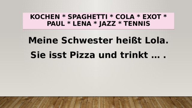 Kochen * spaghetti * cola * exot * paul * lena * jazz * tennis Meine Schwester heißt Lola. Sie isst Pizza und trinkt … . 
