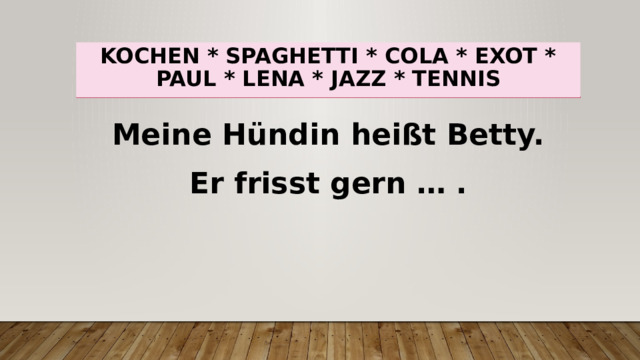 Kochen * spaghetti * cola * exot * paul * lena * jazz * tennis Meine Hündin heißt Betty. Er frisst gern … . 