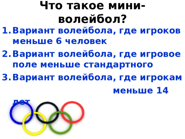 Что такое мини-волейбол? Вариант волейбола, где игроков меньше 6 человек Вариант волейбола, где игровое поле меньше стандартного Вариант волейбола, где игрокам  меньше 14 лет  