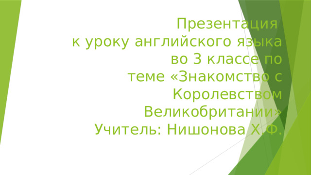 Презентация  к уроку английского языка  во 3 классе по  теме «Знакомство с Королевством Великобритании»  Учитель: Нишонова Х.Ф. 