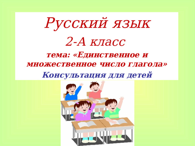 Русский язык 2-А класс тема: «Единственное и множественное число глагола» Консультация для детей 
