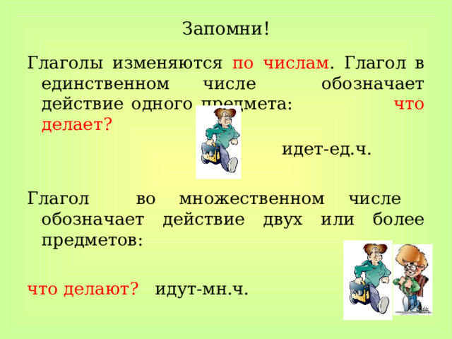 Запомни! Глаголы изменяются по числам . Глагол в единственном числе обозначает действие одного предмета:  что делает?  идет-ед.ч. Глагол во множественном числе обозначает действие двух или более предметов: что делают? идут-мн.ч. 