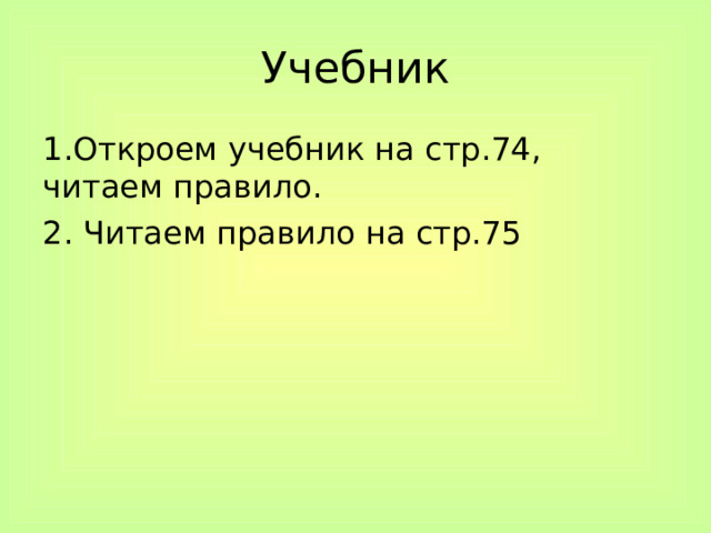 Учебник 1.Откроем учебник на стр.74, читаем правило. 2. Читаем правило на стр.75 