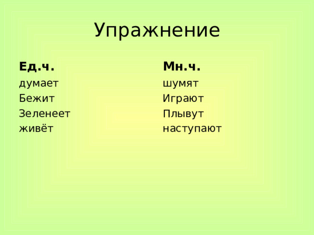 Упражнение Ед.ч. Мн.ч. думает Бежит Зеленеет живёт шумят Играют Плывут наступают 