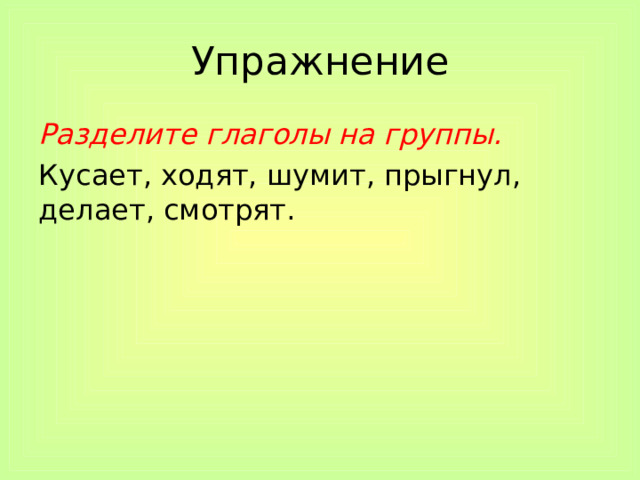 Упражнение Разделите глаголы на группы. Кусает, ходят, шумит, прыгнул, делает, смотрят. 