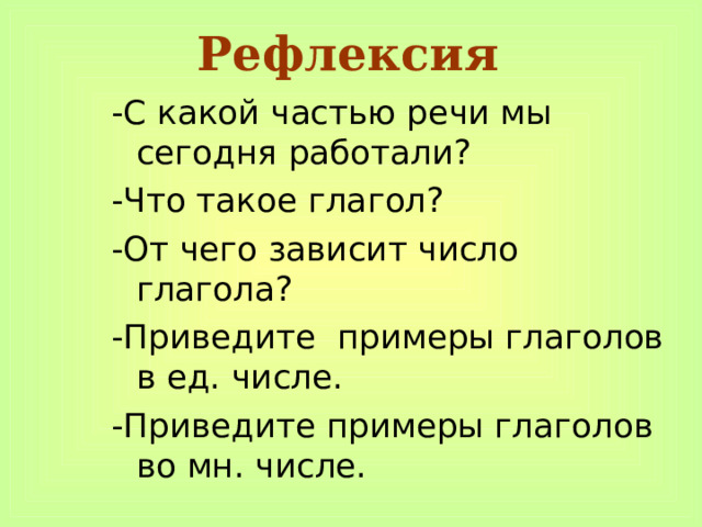 Рефлексия -С какой частью речи мы сегодня работали? -Что такое глагол? -От чего зависит число глагола? -Приведите примеры глаголов в ед. числе. -Приведите примеры глаголов во мн. числе. 