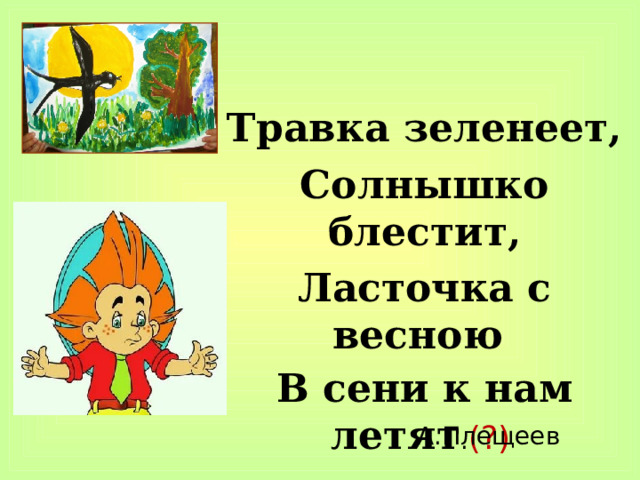 Травка зеленеет, Солнышко блестит, Ласточка с весною В сени к нам летят . (?)  А.Плещеев 