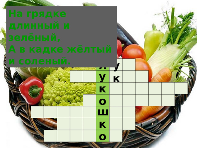 На грядке длинный и зелёный,  А в кадке жёлтый и соленый. у к л                                                                                                                                   у к о ш к о 