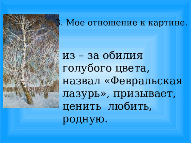 3. Мое отношение к картине. из – за обилия голубого цвета, назвал «Февральская лазурь», призывает, ценить любить, родную. 