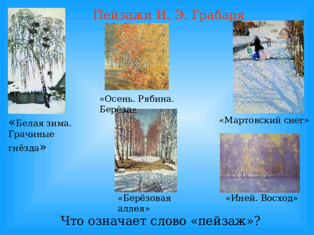 Пейзажи И. Э. Грабаря «Осень. Рябина. Берёза» « Белая зима. Грачиные гнёзда » «Мартовский снег» «Иней. Восход» «Берёзовая аллея» Что означает слово «пейзаж»? 