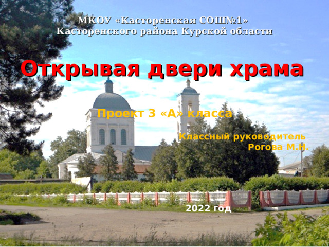 МКОУ «Касторенская СОШ№1»  Касторенского района Курской области Открывая двери храма Проект 3 «А» класса  Классный руководитель Рогова М.Н.      2022 год 