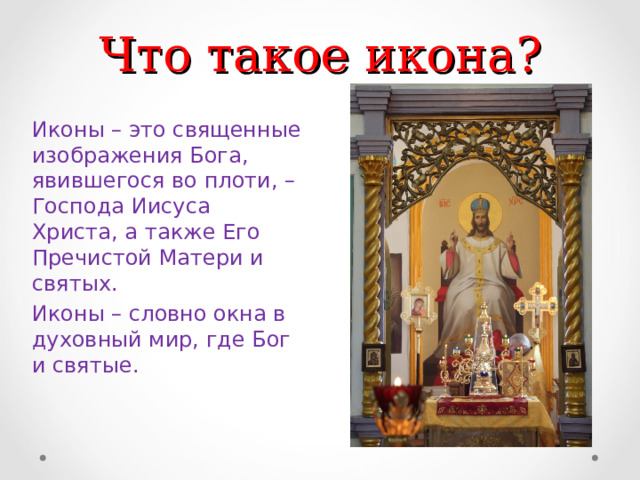 Что такое икона? Иконы – это священные изображения Бога, явившегося во плоти, – Господа Иисуса Христа, а также Его Пречистой Матери и святых. Иконы – словно окна в духовный мир, где Бог и святые. 