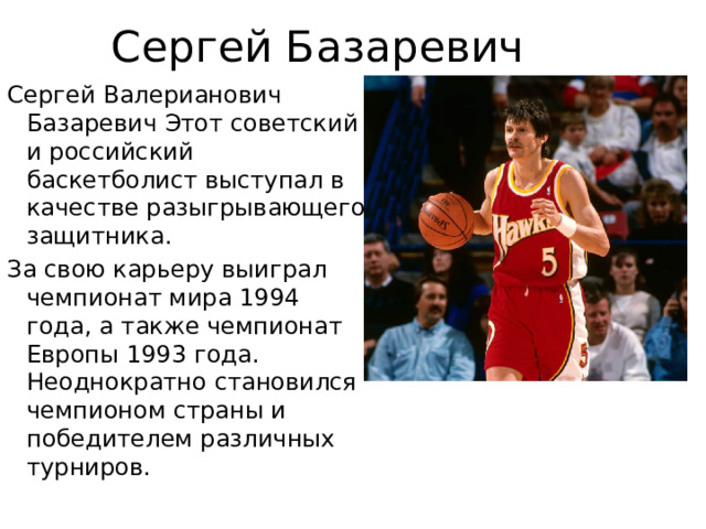 Сергей Базаревич Сергей Валерианович Базаревич Этот советский и российский баскетболист выступал в качестве разыгрывающего защитника. За свою карьеру выиграл чемпионат мира 1994 года, а также чемпионат Европы 1993 года. Неоднократно становился чемпионом страны и победителем различных турниров . 
