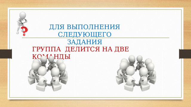 ДЛЯ ВЫПОЛНЕНИЯ СЛЕДУЮЩЕГО ЗАДАНИЯ ГРУППА ДЕЛИТСЯ НА ДВЕ КОМАНДЫ 