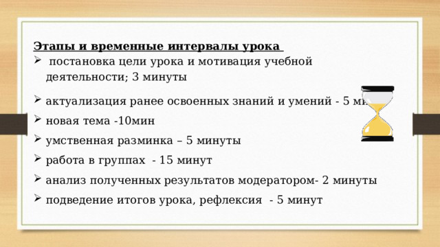 Этапы и временные интервалы урока   постановка цели урока и мотивация учебной деятельности; 3 минуты актуализация ранее освоенных знаний и умений - 5 минут новая тема -10мин умственная разминка – 5 минуты работа в группах - 15 минут анализ полученных результатов модератором- 2 минуты подведение итогов урока, рефлексия - 5 минут 