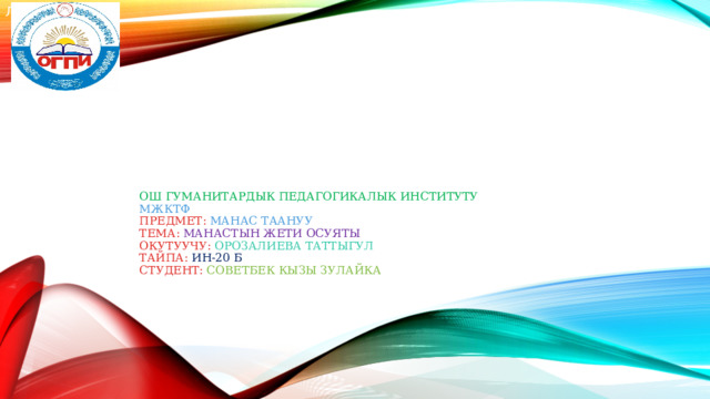 Л Ош Гуманитардык педагогикалык институту  МжКтф  предмет: Манас таануу  Тема: Манастын жети осуяты  Окутуучу: Орозалиева Таттыгул  Тайпа: Ин-20 б  Студент: Советбек кызы Зулайка   