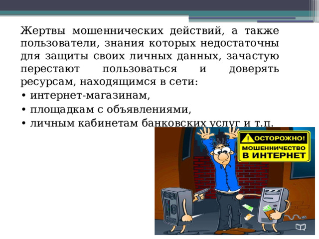 Жертвы мошеннических действий, а также пользователи, знания которых недостаточны для защиты своих личных данных, зачастую перестают пользоваться и доверять ресурсам, находящимся в сети: • интернет-магазинам, • площадкам с объявлениями, • личным кабинетам банковских услуг и т.п. 