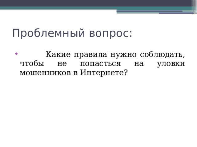 Проблемный вопрос:  Какие правила нужно соблюдать, чтобы не попасться на уловки мошенников в Интернете? 