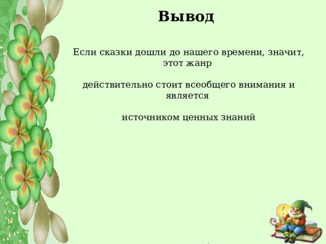     Вывод    Если сказки дошли до нашего времени, значит, этот жанр   действительно стоит всеобщего внимания и является   источником ценных знаний    
