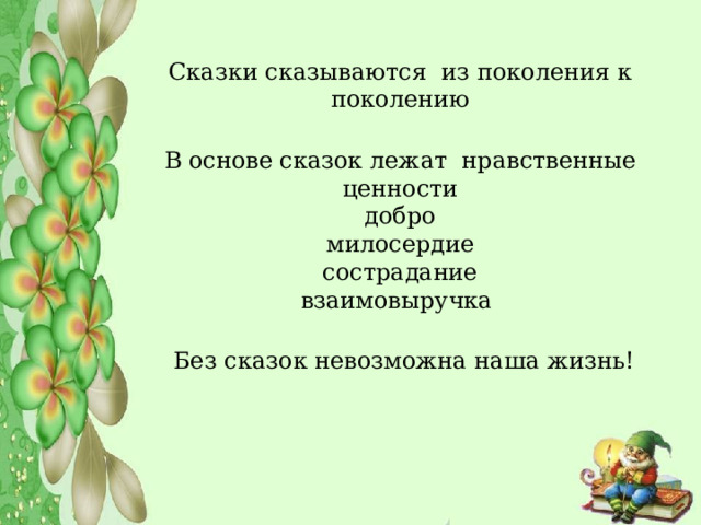            Сказки сказываются из поколения к поколению   В основе сказок лежат нравственные ценности  добро  милосердие  сострадание  взаимовыручка   Без сказок невозможна наша жизнь!   