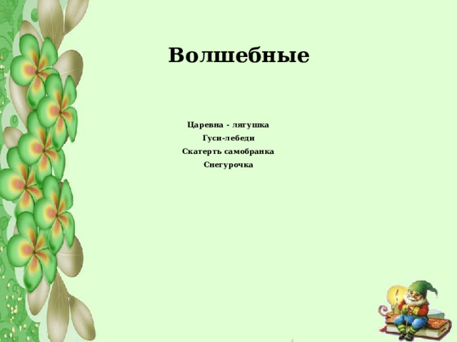 Волшебные  Царевна - лягушка Гуси-лебеди Скатерть самобранка Снегурочка  