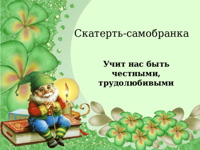 Скатерть-самобранка  Учит нас быть честными, трудолюбивыми  