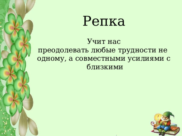   Репка    Учит нас преодолевать любые трудности не одному, а совместными усилиями с близкими 