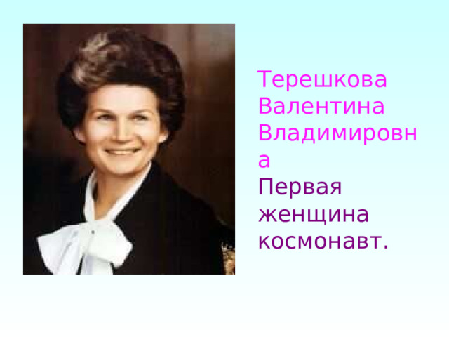 Терешкова  Валентина  Владимировна  Первая женщина космонавт. 