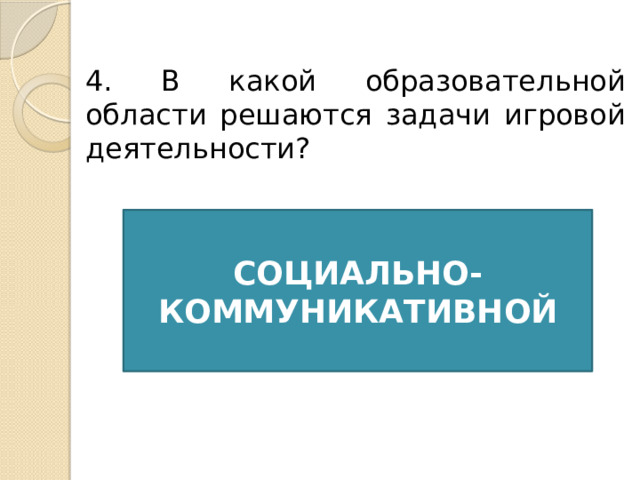 4. В какой образовательной области решаются задачи игровой деятельности? СОЦИАЛЬНО-КОММУНИКАТИВНОЙ 