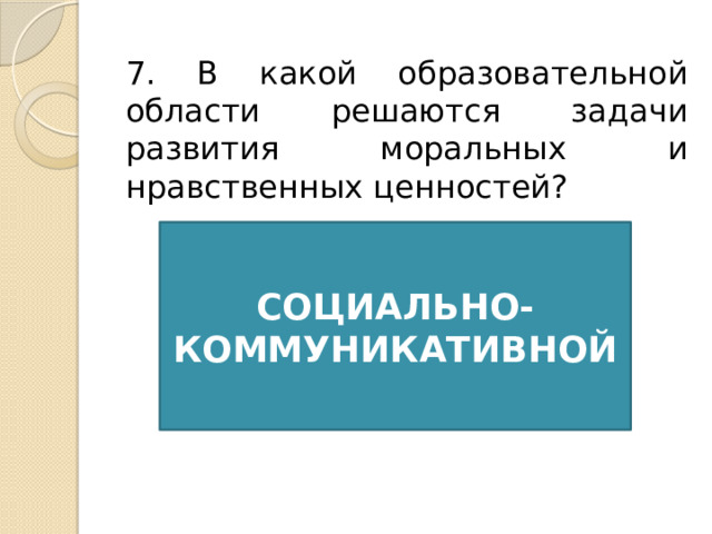 7. В какой образовательной области решаются задачи развития моральных и нравственных ценностей? СОЦИАЛЬНО-КОММУНИКАТИВНОЙ 