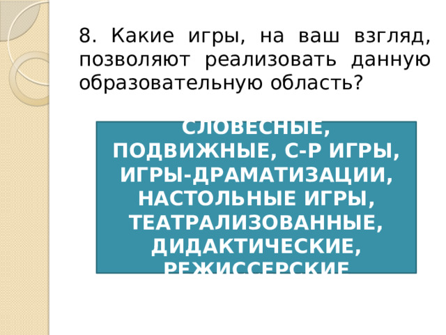 8. Какие игры, на ваш взгляд, позволяют реализовать данную образовательную область? СЛОВЕСНЫЕ, ПОДВИЖНЫЕ, С-Р ИГРЫ, ИГРЫ-ДРАМАТИЗАЦИИ, НАСТОЛЬНЫЕ ИГРЫ, ТЕАТРАЛИЗОВАННЫЕ, ДИДАКТИЧЕСКИЕ, РЕЖИССЕРСКИЕ 