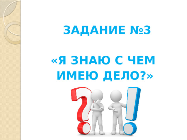  ЗАДАНИЕ №3  «Я ЗНАЮ С ЧЕМ ИМЕЮ ДЕЛО?» 