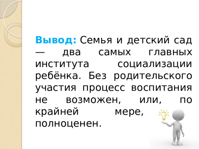 Вывод:  Семья и детский сад — два самых главных института социализации ребёнка. Без родительского участия процесс воспитания не возможен, или, по крайней мере, не полноценен. 