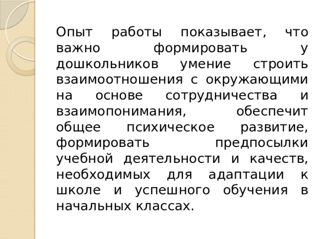 Опыт работы показывает, что важно формировать у дошкольников умение строить взаимоотношения с окружающими на основе сотрудничества и взаимопонимания, обеспечит общее психическое развитие, формировать предпосылки учебной деятельности и качеств, необходимых для адаптации к школе и успешного обучения в начальных классах. 