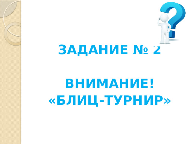 ЗАДАНИЕ № 2  ВНИМАНИЕ! «БЛИЦ-ТУРНИР» 