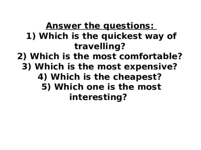 Answer the questions:  1) Which is the quickest way of travelling?  2) Which is the most comfortable?  3) Which is the most expensive?  4) Which is the cheapest?  5) Which one is the most interesting? 