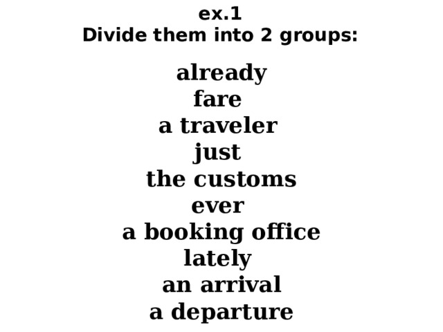 ex.1  Divide them into 2 groups: already fare a traveler just the customs ever a booking office lately an arrival a departure 