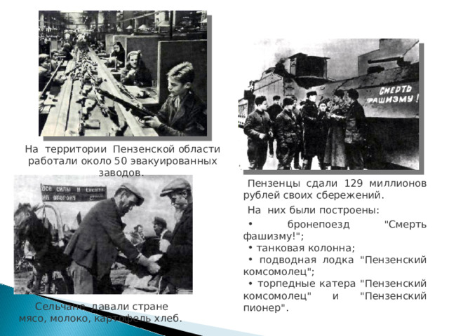 На территории Пензенской области работали около 50 эвакуированных заводов. Пензенцы сдали 129 миллионов рублей своих сбережений. На них были построены:  бронепоезд 