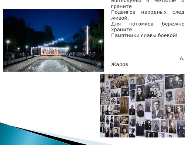 Воплощены в металле и граните Подвигов народных след живой. Для потомков бережно храните Памятники славы боевой!  А. Жаров 