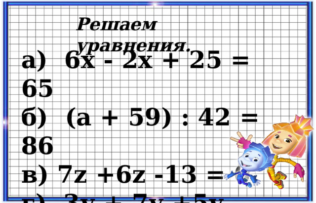 Решаем уравнения. а) 6х - 2х + 25 = 65 б) (а + 59) : 42 = 86 в) 7 z +6 z -13 = 0 г) 3у + 7у +5у =45 