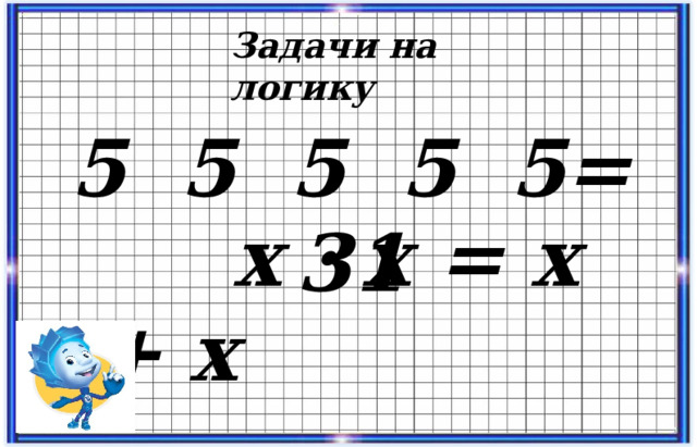 Задачи на логику 5 5 5 5 5= 31  х · х = х + х 