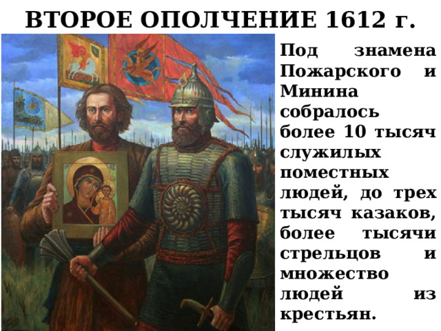 ВТОРОЕ ОПОЛЧЕНИЕ 1612 г. Под знамена Пожарского и Минина собралось более 10 тысяч служилых поместных людей, до трех тысяч казаков, более тысячи стрельцов и множество людей из крестьян. 