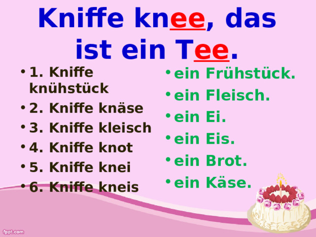 Kniffe kn ee , das ist ein T ee . 1. Kniffe knühstück 2. Kniffe knäse 3 . Kniffe kleisch 4 . Kniffe knot 5. Kniffe knei 6. Kniffe kneis ein Frühstück. ein Fleisch. ein Ei. ein Eis. ein Brot. ein Käse. 